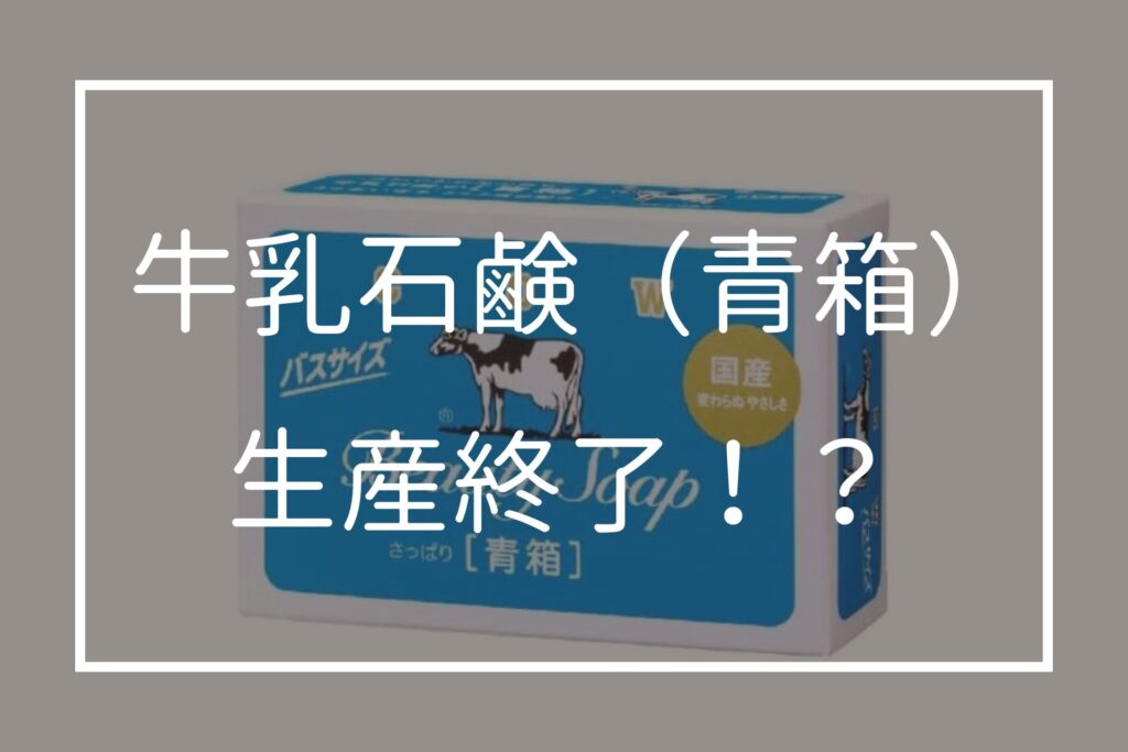 牛乳石鹸の青箱が生産終了の噂はなぜ？